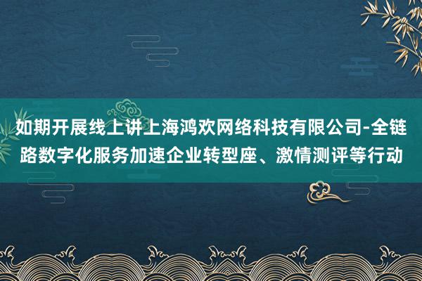 如期开展线上讲上海鸿欢网络科技有限公司-全链路数字化服务加速企业转型座、激情测评等行动