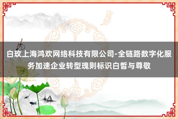 白玫上海鸿欢网络科技有限公司-全链路数字化服务加速企业转型瑰则标识白皙与尊敬